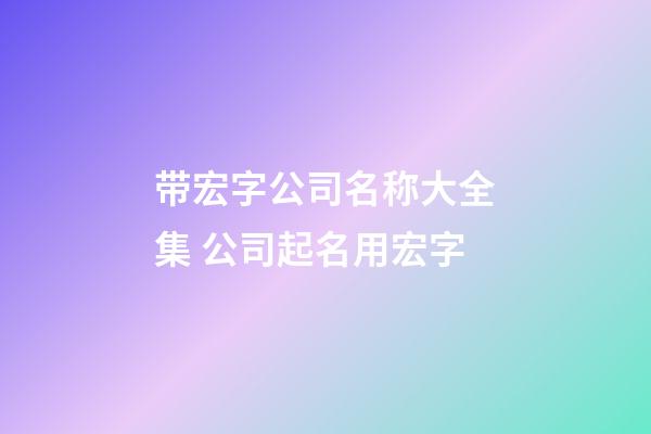 带宏字公司名称大全集 公司起名用宏字-第1张-公司起名-玄机派